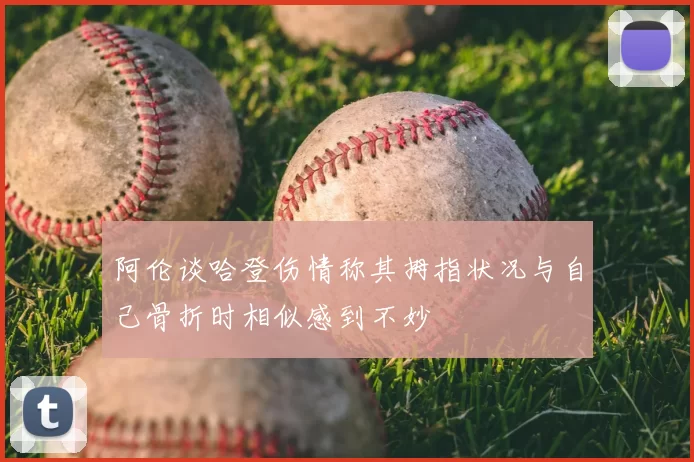 阿伦谈哈登伤情称其拇指状况与自己骨折时相似感到不妙
