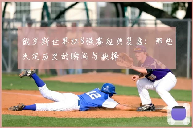 俄罗斯世界杯8强赛经典复盘：那些决定历史的瞬间与抉择