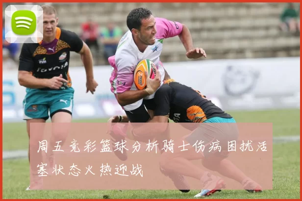 周五竞彩篮球分析骑士伤病困扰活塞状态火热迎战