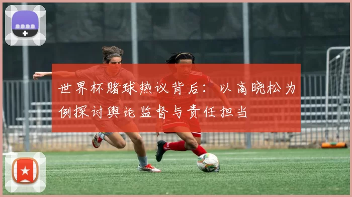 世界杯赌球热议背后:以高晓松为例探讨舆论监督与责任担当