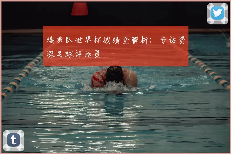 瑞典队世界杯战绩全解析：专访资深足球评论员