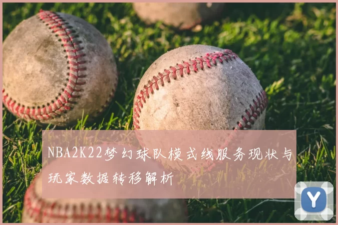NBA2K22梦幻球队模式线服务现状与玩家数据转移解析