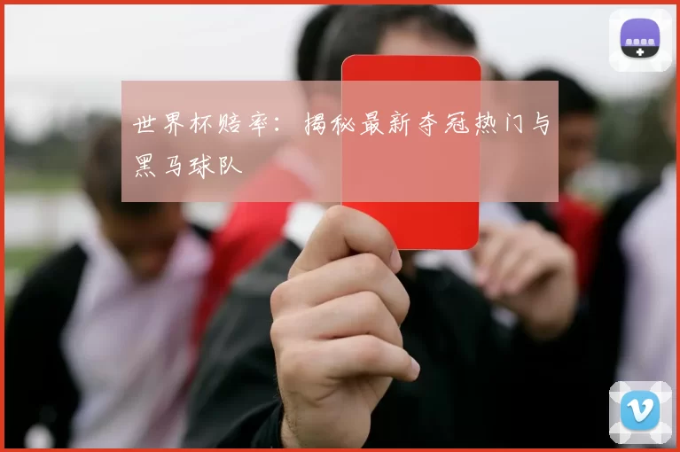 世界杯赔率：揭秘最新夺冠热门与黑马球队
