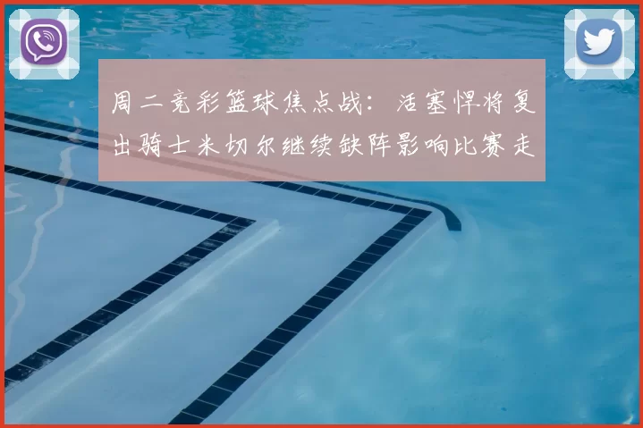 周二竞彩篮球焦点战：活塞悍将复出骑士米切尔继续缺阵影响比赛走势