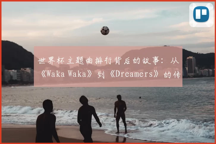 世界杯主题曲排行背后的故事：从《Waka Waka》到《Dreamers》的传奇