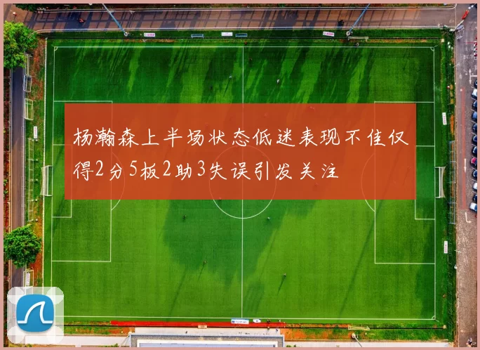 杨瀚森上半场状态低迷表现不佳仅得2分5板2助3失误引发关注