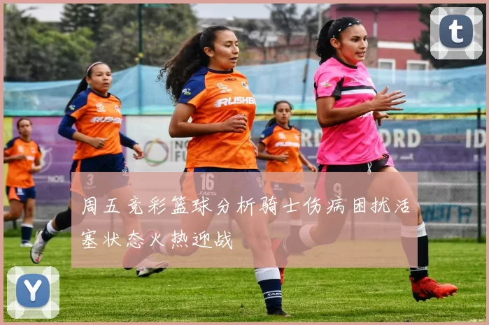 周五竞彩篮球分析骑士伤病困扰活塞状态火热迎战