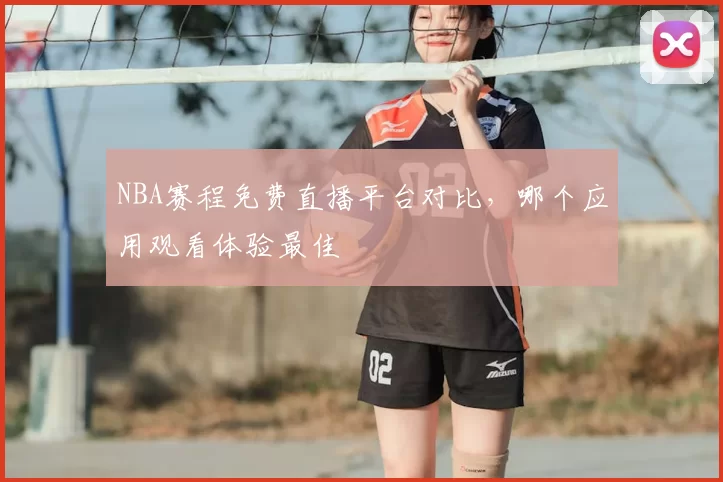 NBA赛程免费直播平台对比，哪个应用观看体验最佳