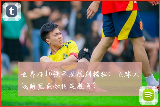 世界杯16强平局规则揭秘:点球大战前究竟如何定胜负?