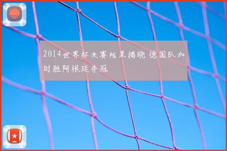 2014世界杯决赛结果揭晓 德国队加时胜阿根廷夺冠
