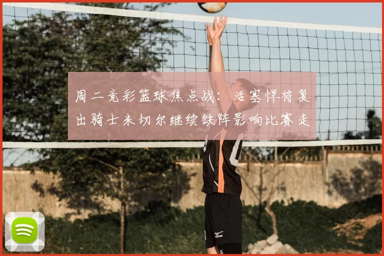 周二竞彩篮球焦点战：活塞悍将复出骑士米切尔继续缺阵影响比赛走势