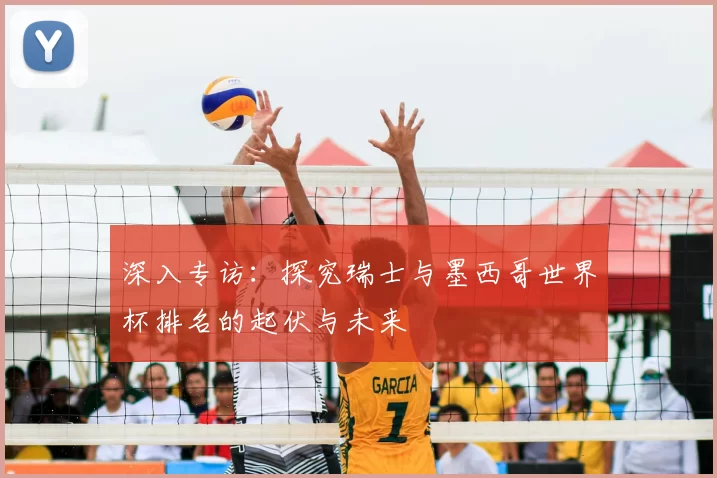 深入专访:探究瑞士与墨西哥世界杯排名的起伏与未来