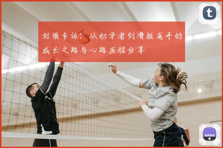 刘丽专访:从初学者到滑板高手的成长之路与心路历程分享