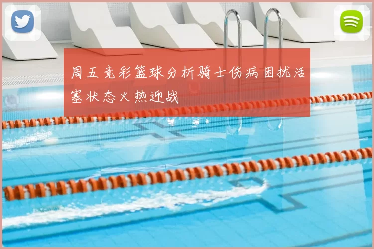 周五竞彩篮球分析骑士伤病困扰活塞状态火热迎战