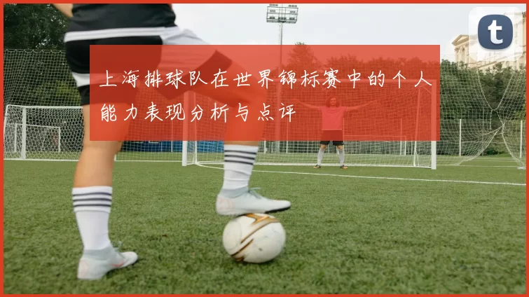 上海排球队在世界锦标赛中的个人能力表现分析与点评