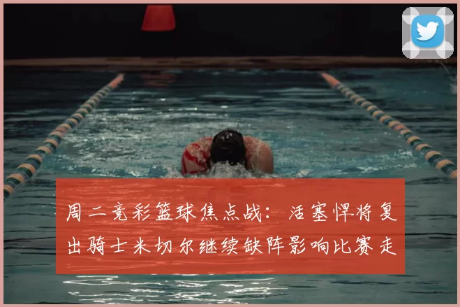 周二竞彩篮球焦点战：活塞悍将复出骑士米切尔继续缺阵影响比赛走势