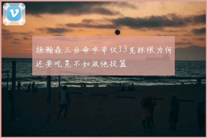 杨瀚森三分命中率仅13克林根为何还要吃晃不如放他投篮