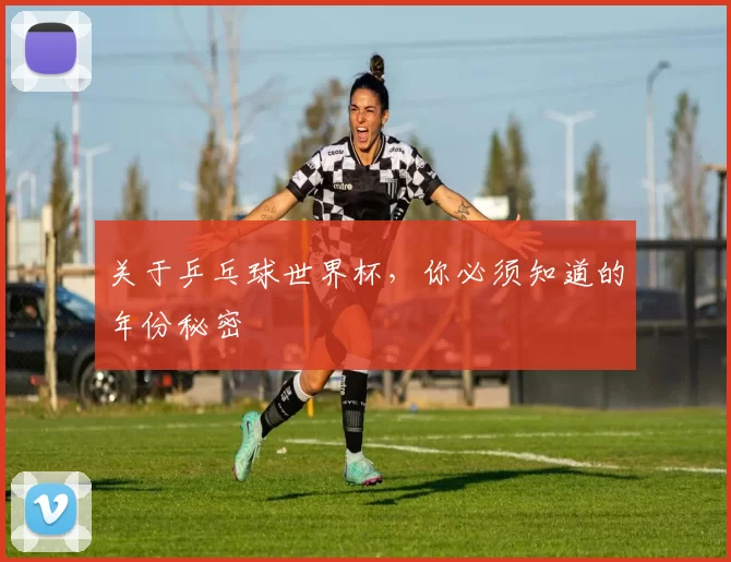 关于乒乓球世界杯，你必须知道的年份秘密