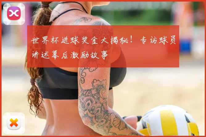 世界杯进球奖金大揭秘!专访球员讲述幕后激励故事