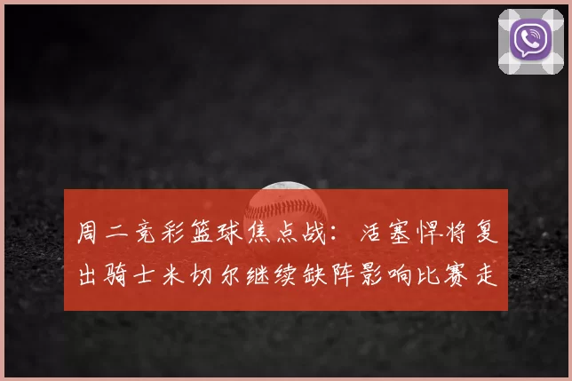 周二竞彩篮球焦点战:活塞悍将复出骑士米切尔继续缺阵影响比赛走势