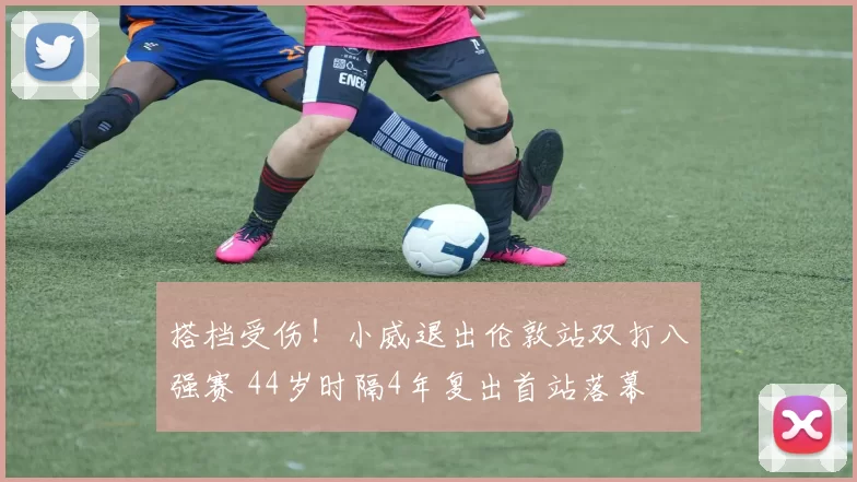 搭档受伤!小威退出伦敦站双打八强赛 44岁时隔4年复出首站落幕