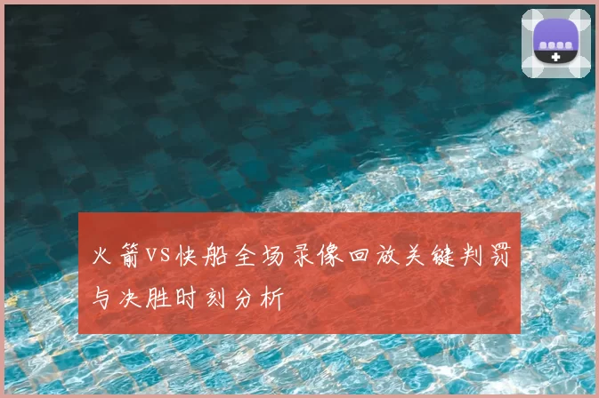 火箭vs快船全场录像回放关键判罚与决胜时刻分析