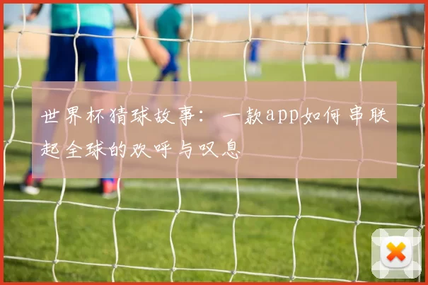 世界杯猜球故事:一款app如何串联起全球的欢呼与叹息
