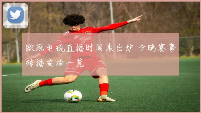 欧冠电视直播时间表出炉 今晚赛事转播安排一览