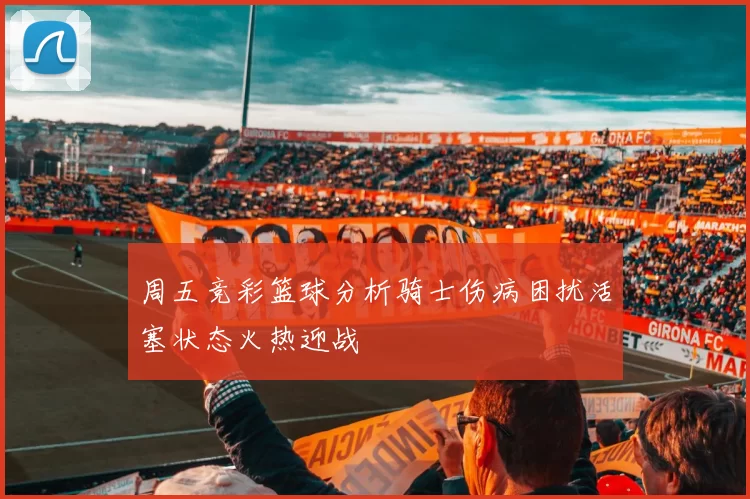 周五竞彩篮球分析骑士伤病困扰活塞状态火热迎战