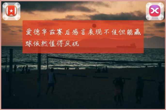 爱德华兹赛后感言表现不佳但能赢球依然值得庆祝