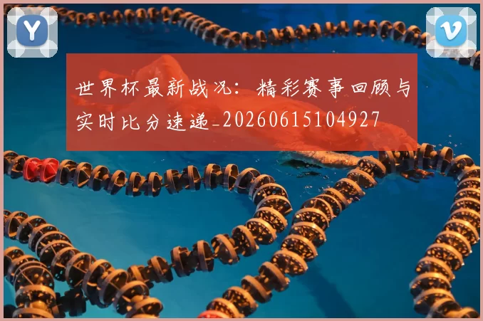 世界杯最新战况：精彩赛事回顾与实时比分速递_20260615104927