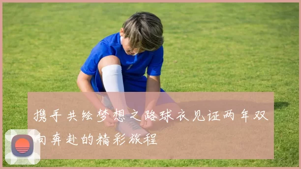 携手共绘梦想之路球衣见证两年双向奔赴的精彩旅程
