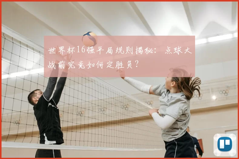 世界杯16强平局规则揭秘:点球大战前究竟如何定胜负?