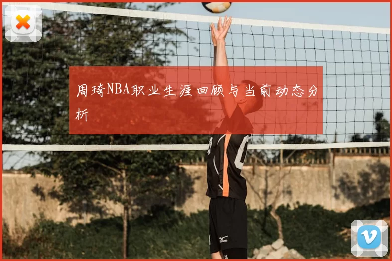 周琦NBA职业生涯回顾与当前动态分析