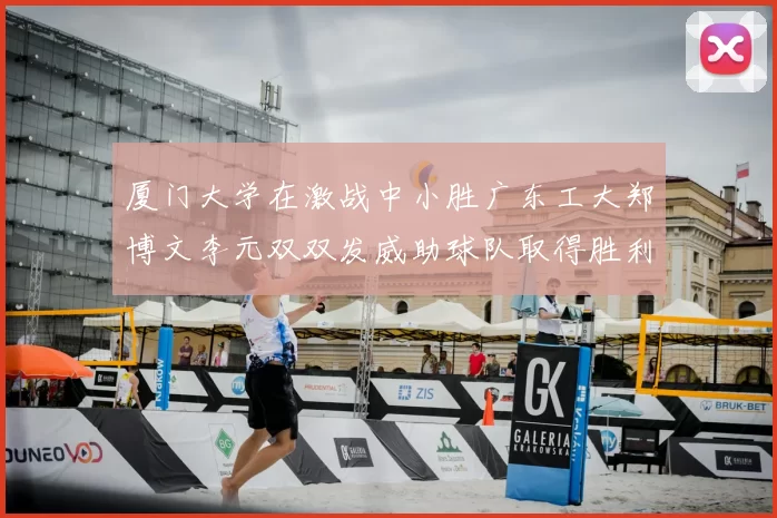 厦门大学在激战中小胜广东工大郑博文李元双双发威助球队取得胜利