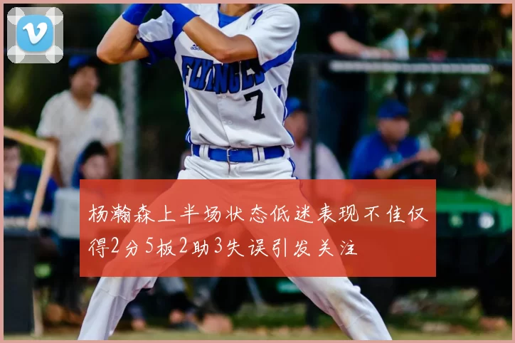 杨瀚森上半场状态低迷表现不佳仅得2分5板2助3失误引发关注