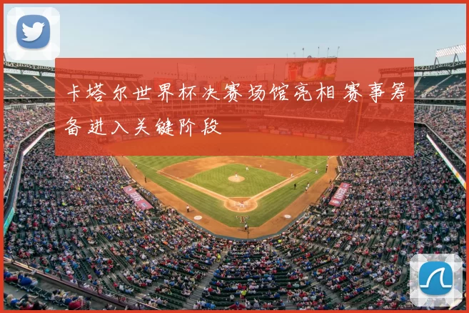 卡塔尔世界杯决赛场馆亮相 赛事筹备进入关键阶段