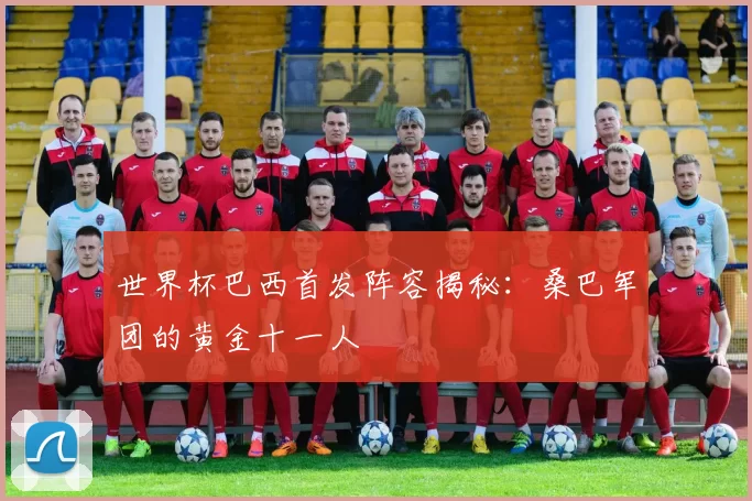 世界杯巴西首发阵容揭秘:桑巴军团的黄金十一人