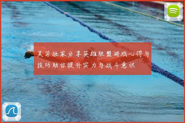 吴芳独家分享英雄联盟游戏心得与技巧助你提升实力与战斗意识