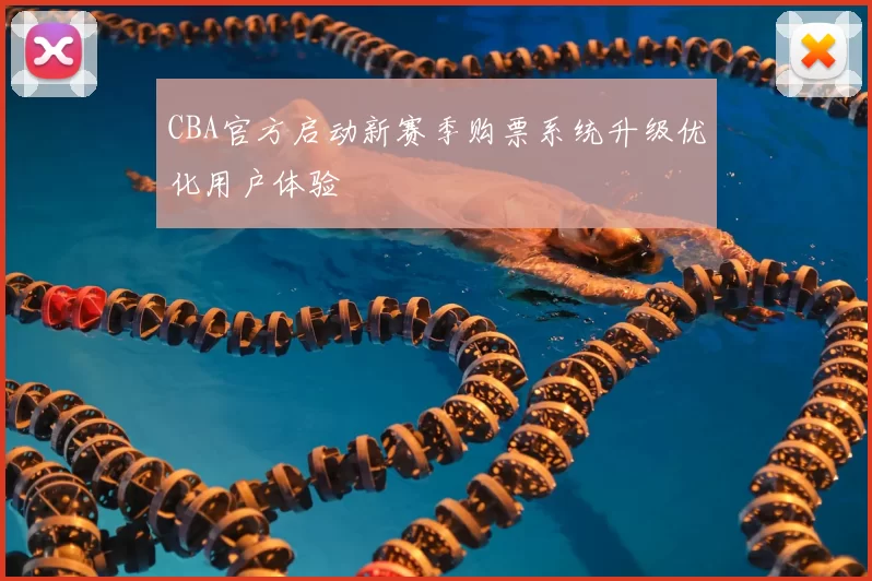 CBA官方启动新赛季购票系统升级优化用户体验