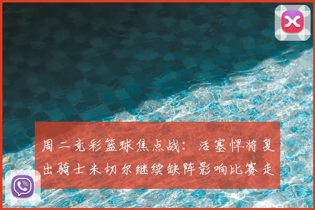 周二竞彩篮球焦点战：活塞悍将复出骑士米切尔继续缺阵影响比赛走势