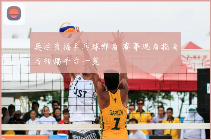 奥运直播乒乓球哪看 赛事观看指南与转播平台一览