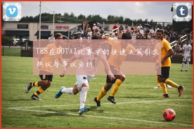 TES在DOTA2比赛中的快速决策引发热议与争议分析