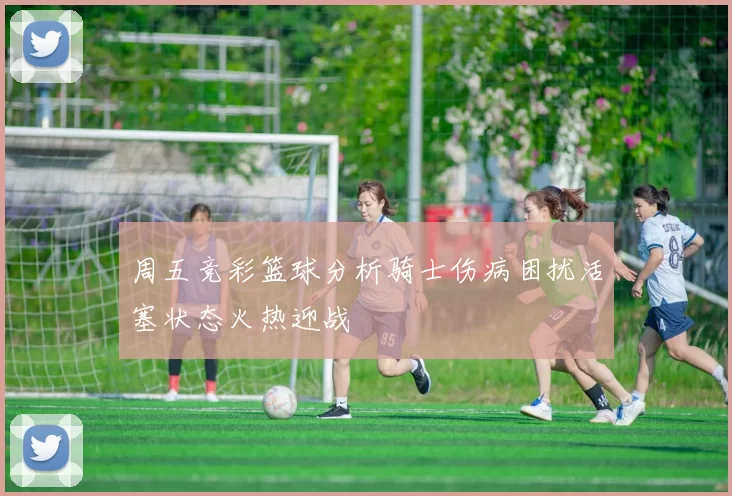 周五竞彩篮球分析骑士伤病困扰活塞状态火热迎战