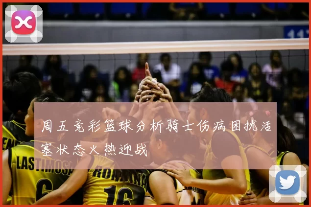 周五竞彩篮球分析骑士伤病困扰活塞状态火热迎战