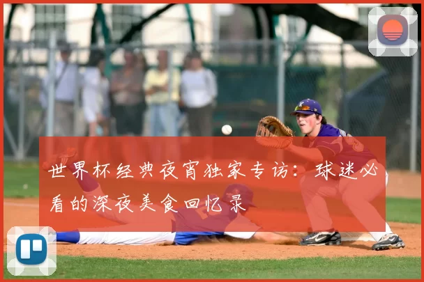 世界杯经典夜宵独家专访:球迷必看的深夜美食回忆录