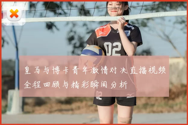 皇马与博卡青年激情对决直播视频全程回顾与精彩瞬间分析