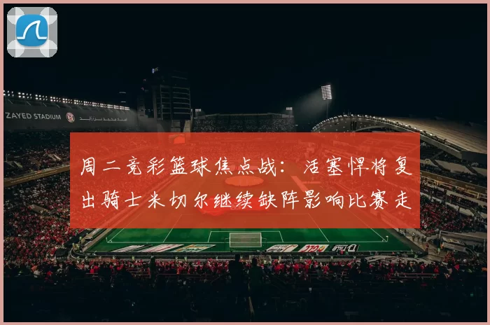 周二竞彩篮球焦点战：活塞悍将复出骑士米切尔继续缺阵影响比赛走势