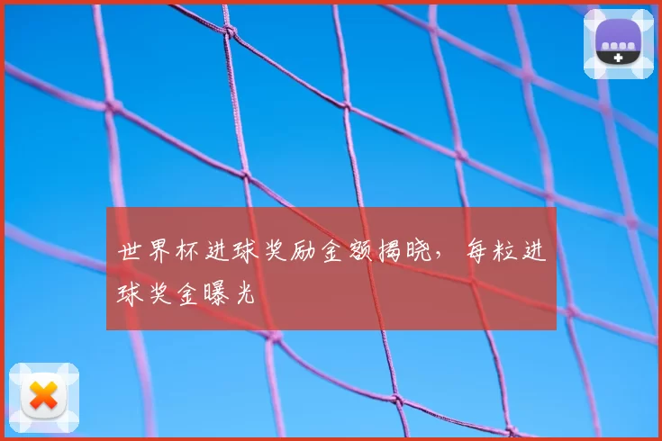 世界杯进球奖励金额揭晓,每粒进球奖金曝光