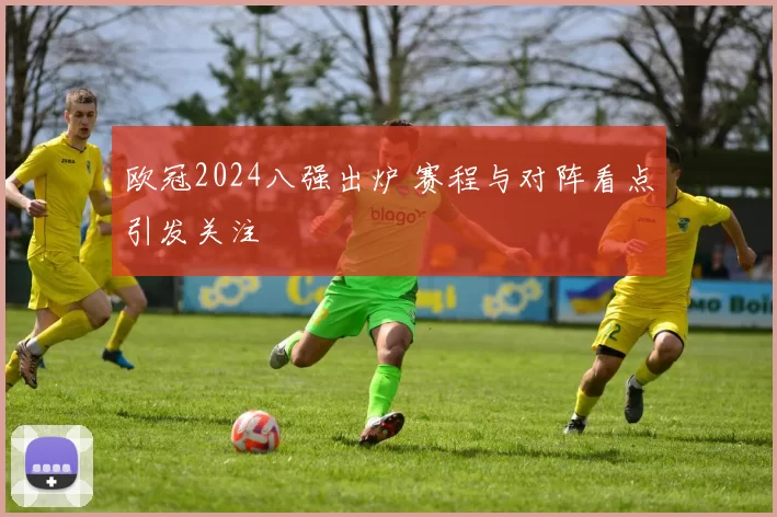 欧冠2024八强出炉 赛程与对阵看点引发关注